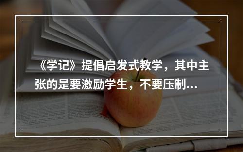 《学记》提倡启发式教学，其中主张的是要激励学生，不要压制学生