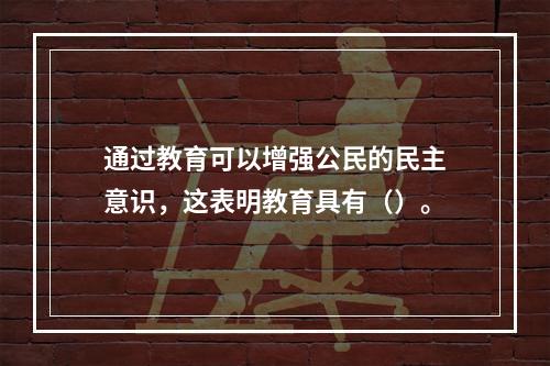 通过教育可以增强公民的民主意识，这表明教育具有（）。