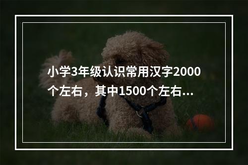 小学3年级认识常用汉字2000个左右，其中1500个左右会写