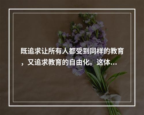 既追求让所有人都受到同样的教育，又追求教育的自由化。这体现的