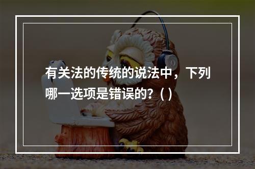 有关法的传统的说法中，下列哪一选项是错误的？( )