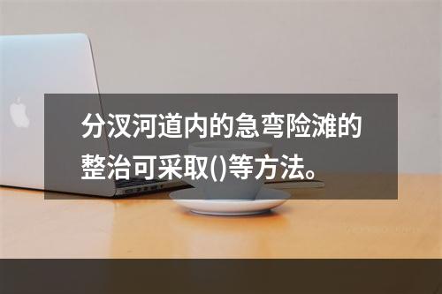 分汊河道内的急弯险滩的整治可采取()等方法。