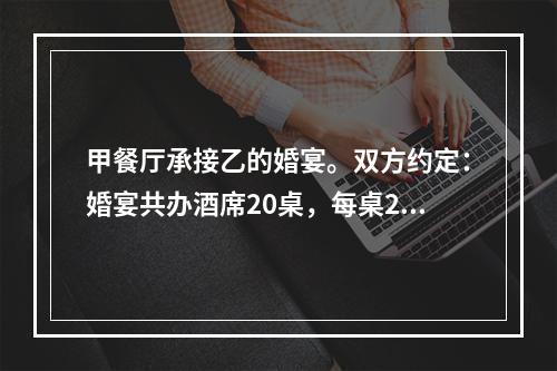 甲餐厅承接乙的婚宴。双方约定：婚宴共办酒席20桌，每桌200