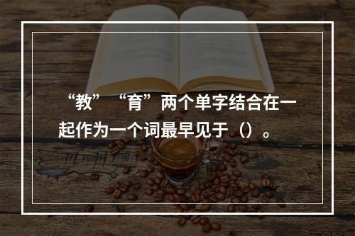 “教”“育”两个单字结合在一起作为一个词最早见于（）。