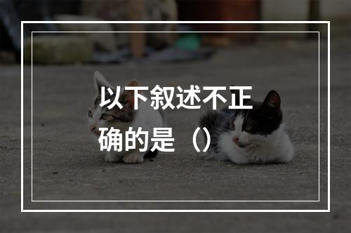 以下叙述不正确的是（）