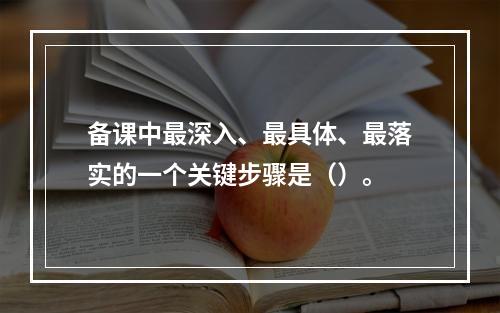 备课中最深入、最具体、最落实的一个关键步骤是（）。