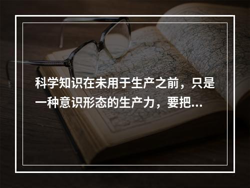 科学知识在未用于生产之前，只是一种意识形态的生产力，要把意识