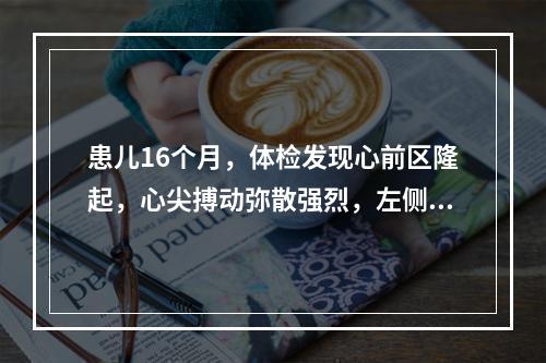 患儿16个月，体检发现心前区隆起，心尖搏动弥散强烈，左侧第2