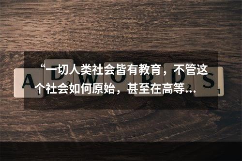 “一切人类社会皆有教育，不管这个社会如何原始，甚至在高等动物