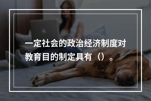 一定社会的政治经济制度对教育目的制定具有（）。