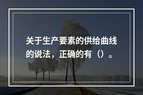 关于生产要素的供给曲线的说法，正确的有（）。