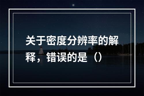 关于密度分辨率的解释，错误的是（）