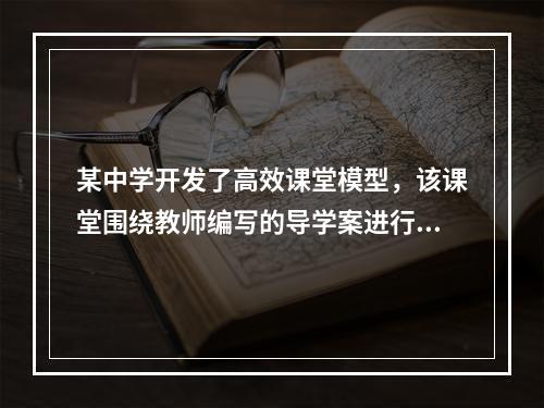 某中学开发了高效课堂模型，该课堂围绕教师编写的导学案进行。首