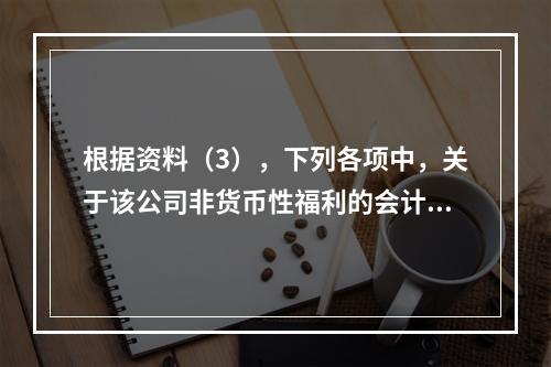 根据资料（3），下列各项中，关于该公司非货币性福利的会计处理