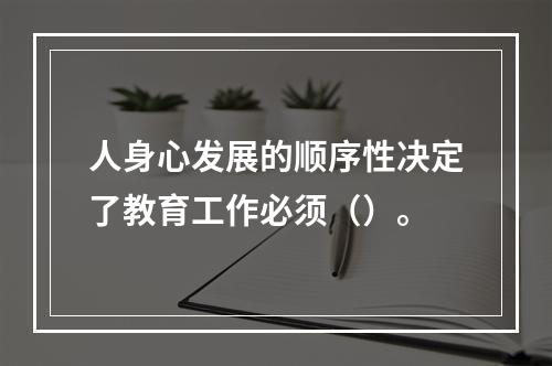 人身心发展的顺序性决定了教育工作必须（）。