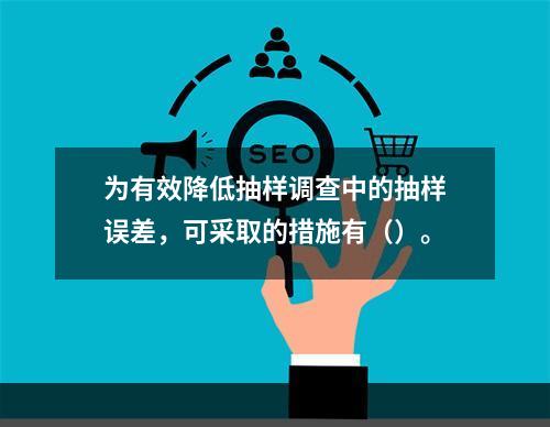 为有效降低抽样调查中的抽样误差，可采取的措施有（）。