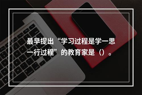 最早提出“学习过程是学一思一行过程”的教育家是（）。