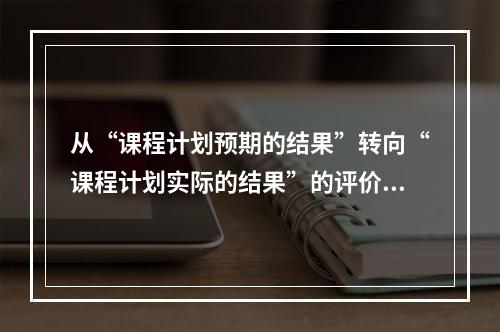 从“课程计划预期的结果”转向“课程计划实际的结果”的评价模式