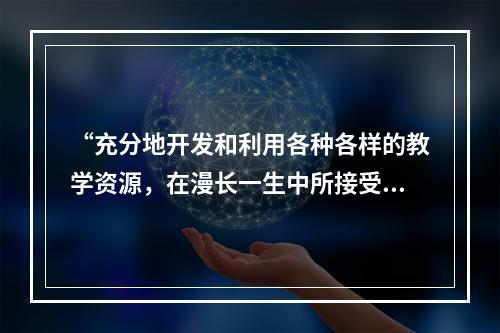 “充分地开发和利用各种各样的教学资源，在漫长一生中所接受的各