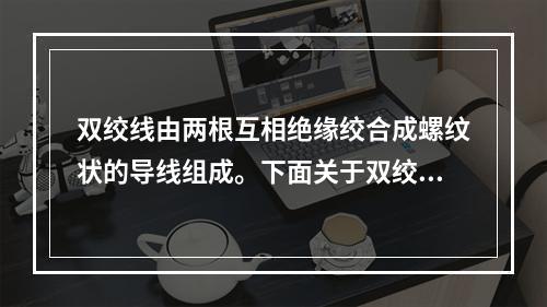 双绞线由两根互相绝缘绞合成螺纹状的导线组成。下面关于双绞线的