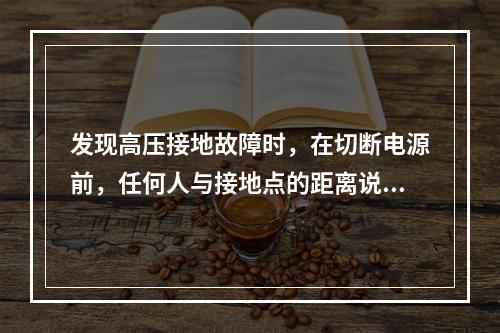 发现高压接地故障时，在切断电源前，任何人与接地点的距离说法正