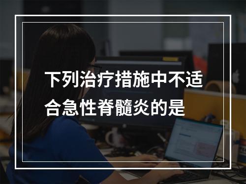 下列治疗措施中不适合急性脊髓炎的是