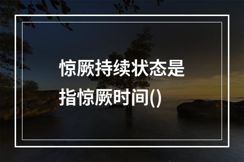 惊厥持续状态是指惊厥时间()