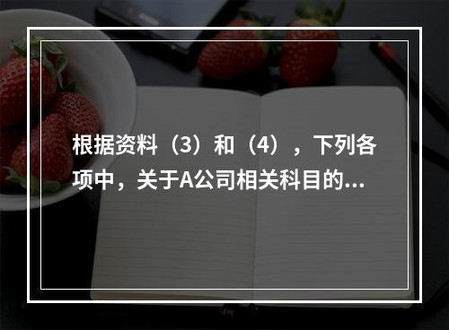 根据资料（3）和（4），下列各项中，关于A公司相关科目的会计