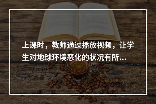 上课时，教师通过播放视频，让学生对地球环境恶化的状况有所了解