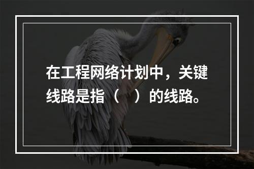 在工程网络计划中，关键线路是指（　）的线路。