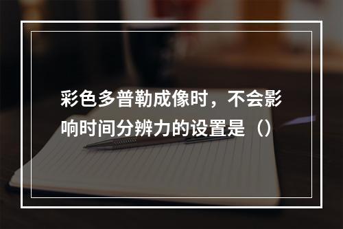 彩色多普勒成像时，不会影响时间分辨力的设置是（）