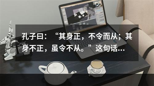 孔子曰：“其身正，不令而从；其身不正，虽令不从。”这句话体现