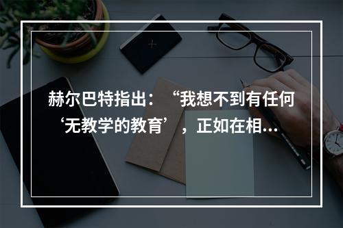 赫尔巴特指出：“我想不到有任何‘无教学的教育’，正如在相反的