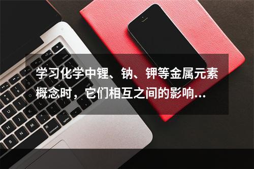 学习化学中锂、钠、钾等金属元素概念时，它们相互之间的影响是（