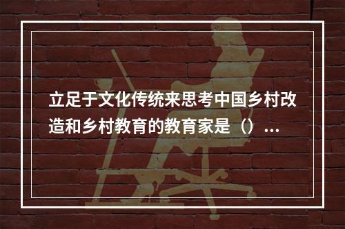 立足于文化传统来思考中国乡村改造和乡村教育的教育家是（）。