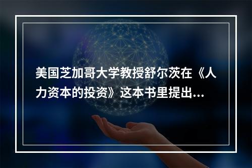 美国芝加哥大学教授舒尔茨在《人力资本的投资》这本书里提出的核