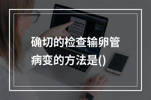 确切的检查输卵管病变的方法是()