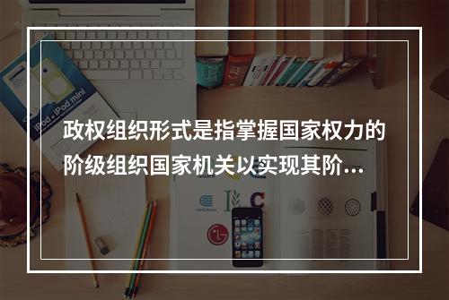 政权组织形式是指掌握国家权力的阶级组织国家机关以实现其阶级统