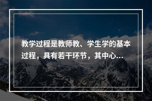 教学过程是教师教、学生学的基本过程，具有若干环节，其中心环节