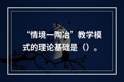 “情境一陶冶”教学模式的理论基础是（）。