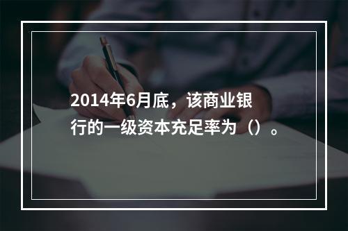 2014年6月底，该商业银行的一级资本充足率为（）。