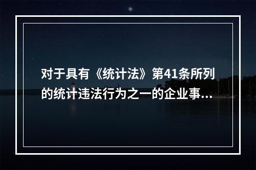 对于具有《统计法》第41条所列的统计违法行为之一的企业事业单