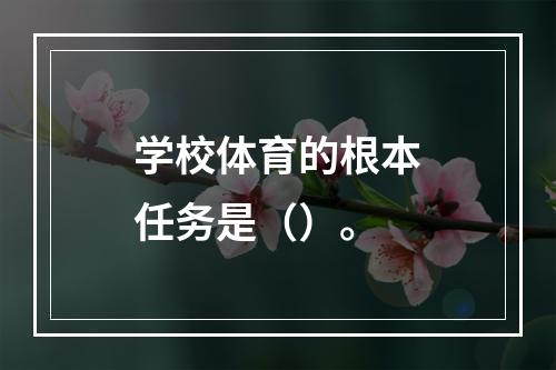 学校体育的根本任务是（）。