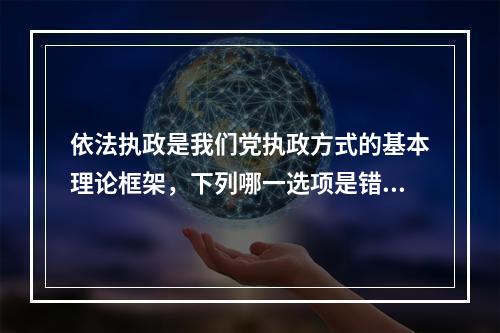 依法执政是我们党执政方式的基本理论框架，下列哪一选项是错误的