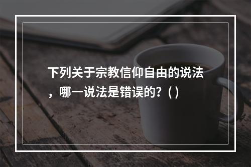 下列关于宗教信仰自由的说法，哪一说法是错误的？( )