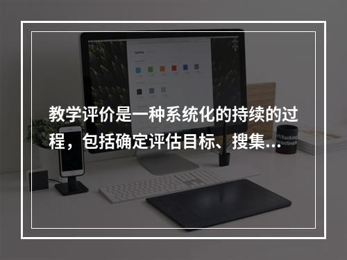 教学评价是一种系统化的持续的过程，包括确定评估目标、搜集有关