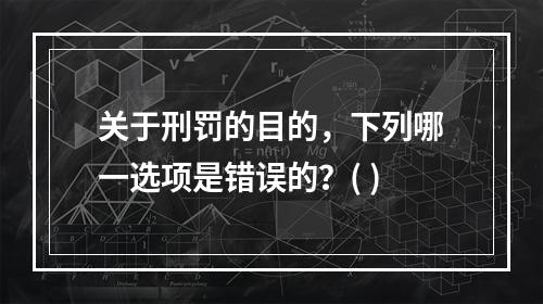 关于刑罚的目的，下列哪一选项是错误的？( )