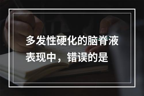 多发性硬化的脑脊液表现中，错误的是