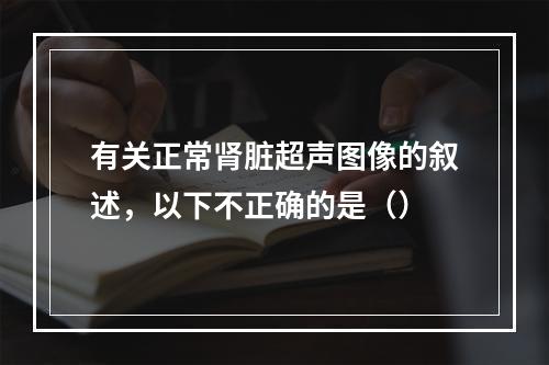 有关正常肾脏超声图像的叙述，以下不正确的是（）