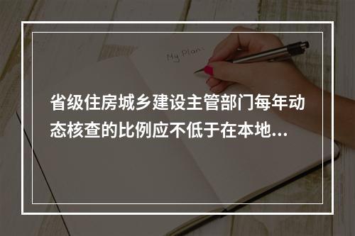 省级住房城乡建设主管部门每年动态核查的比例应不低于在本地区注